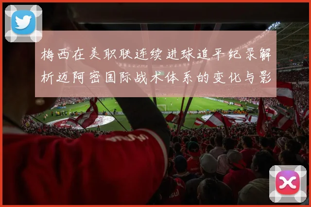 梅西在美职联连续进球追平纪录解析迈阿密国际战术体系的变化与影响